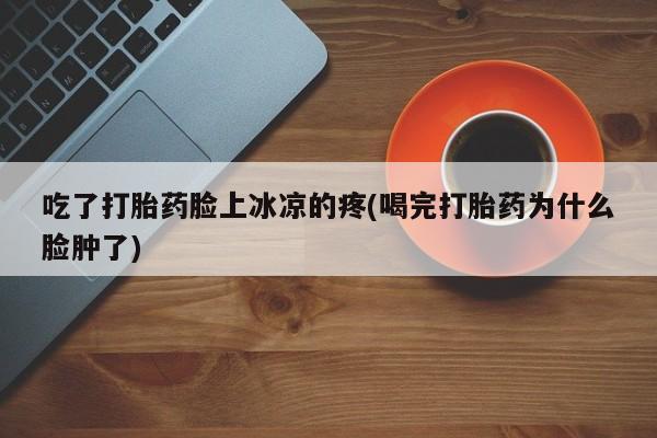 打胎药在线购买方式吃了打胎药脸上冰凉的疼(喝完打胎药为什么脸肿了)