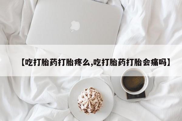 打胎药在线购买方式【吃打胎药打胎疼么,吃打胎药打胎会痛吗】
