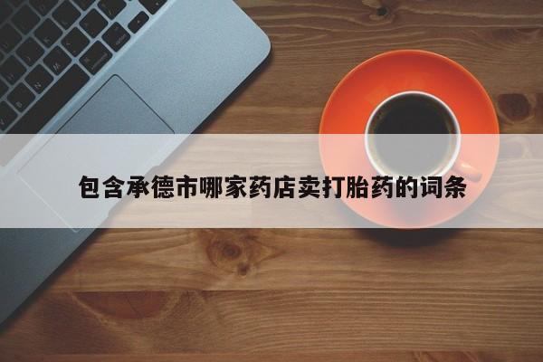 打胎药在线购买方式包含承德市哪家药店卖打胎药的词条