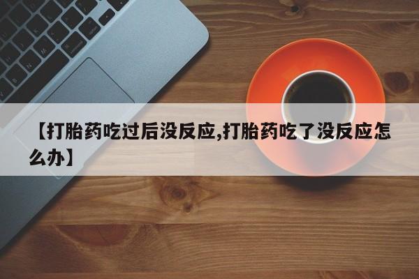 打胎药在线购买方式【打胎药吃过后没反应,打胎药吃了没反应怎么办】