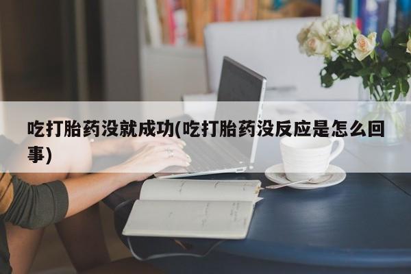 打胎药在线购买方式吃打胎药没就成功(吃打胎药没反应是怎么回事)
