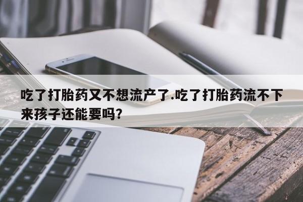 打胎药在线购买方式吃了打胎药又不想流产了.吃了打胎药流不下来孩子还能要吗？
