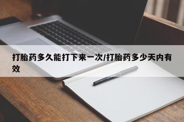 打胎药在线购买方式打胎药多久能打下来一次/打胎药多少天内有效