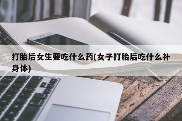 打胎药在线购买方式打胎后女生要吃什么药(女子打胎后吃什么补身体)