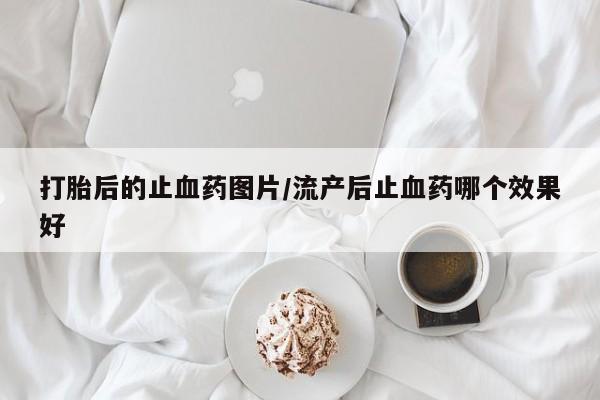 打胎药在线购买方式打胎后的止血药图片/流产后止血药哪个效果好
