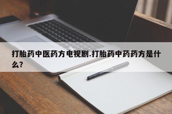 打胎药在线购买方式打胎药中医药方电视剧.打胎药中药药方是什么？