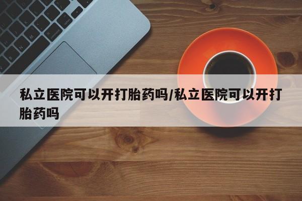 打胎药在线购买方式私立医院可以开打胎药吗/私立医院可以开打胎药吗