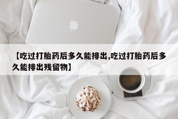 打胎药在线购买方式【吃过打胎药后多久能排出,吃过打胎药后多久能排出残留物】