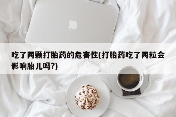 打胎药在线购买方式吃了两颗打胎药的危害性(打胎药吃了两粒会影响胎儿吗?)