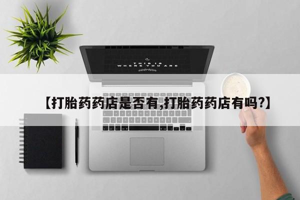 打胎药在线购买方式【打胎药药店是否有,打胎药药店有吗?】
