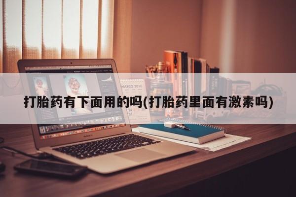 打胎药在线购买方式打胎药有下面用的吗(打胎药里面有激素吗)