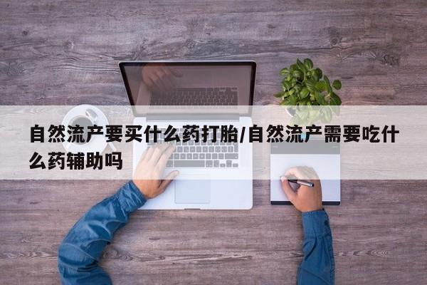 打胎药在线购买方式自然流产要买什么药打胎/自然流产需要吃什么药辅助吗