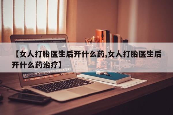打胎药在线购买方式【女人打胎医生后开什么药,女人打胎医生后开什么药治疗】