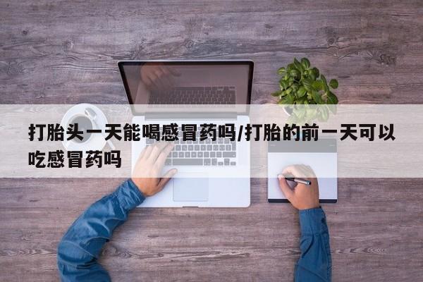 打胎药在线购买方式打胎头一天能喝感冒药吗/打胎的前一天可以吃感冒药吗