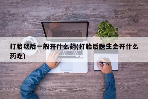 打胎药在线购买方式打胎以后一般开什么药(打胎后医生会开什么药吃)