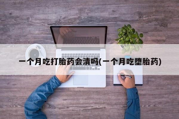 打胎药在线购买方式一个月吃打胎药会清吗(一个月吃堕胎药)