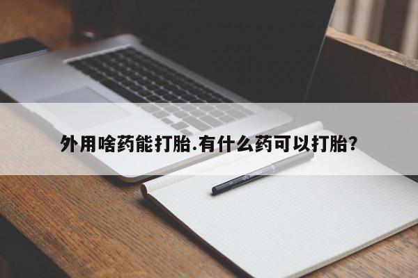 打胎药在线购买方式外用啥药能打胎.有什么药可以打胎？