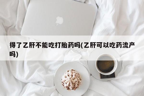 打胎药在线购买方式得了乙肝不能吃打胎药吗(乙肝可以吃药流产吗)