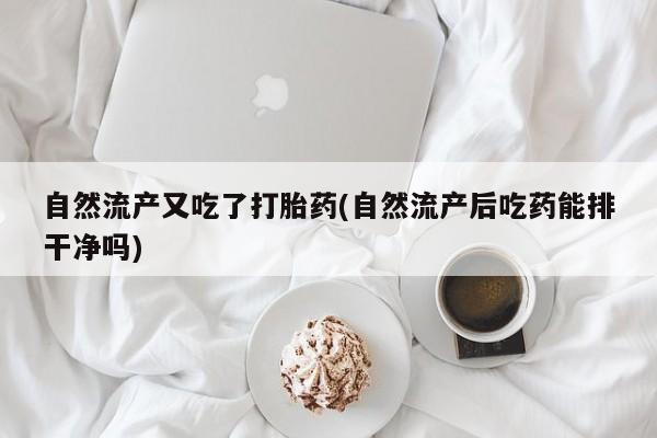 打胎药在线购买方式自然流产又吃了打胎药(自然流产后吃药能排干净吗)