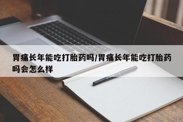 打胎药在线购买方式胃痛长年能吃打胎药吗/胃痛长年能吃打胎药吗会怎么样