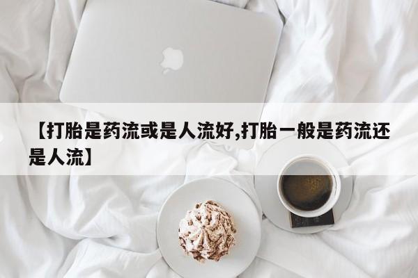打胎药在线购买方式【打胎是药流或是人流好,打胎一般是药流还是人流】