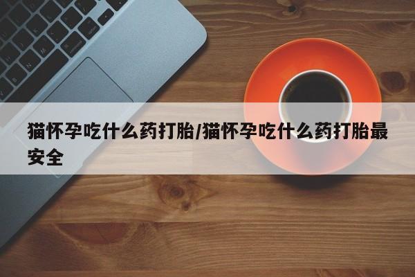 打胎药在线购买方式猫怀孕吃什么药打胎/猫怀孕吃什么药打胎最安全