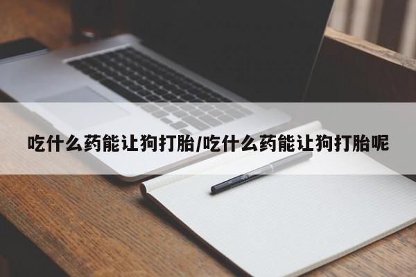 打胎药在线购买方式吃什么药能让狗打胎/吃什么药能让狗打胎呢