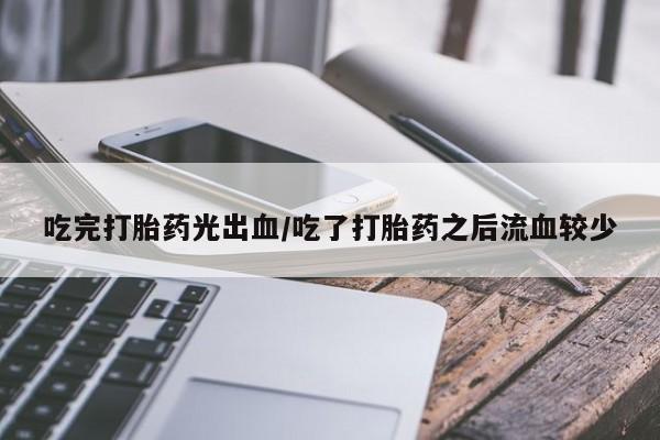 打胎药在线购买方式吃完打胎药光出血/吃了打胎药之后流血较少