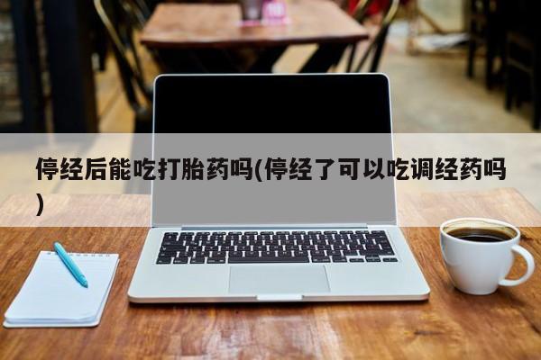 打胎药在线购买方式停经后能吃打胎药吗(停经了可以吃调经药吗)