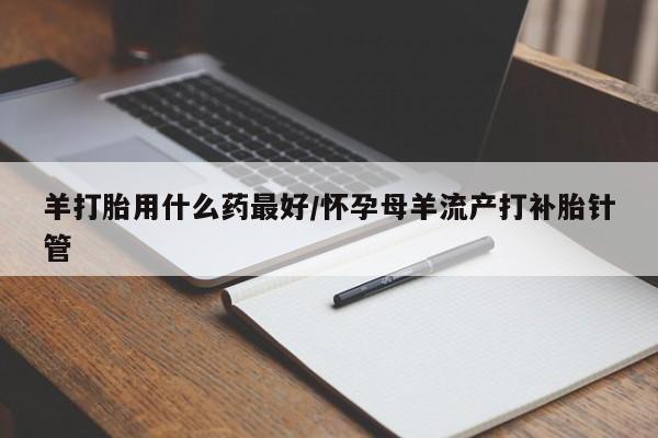 打胎药在线购买方式羊打胎用什么药最好/怀孕母羊流产打补胎针管