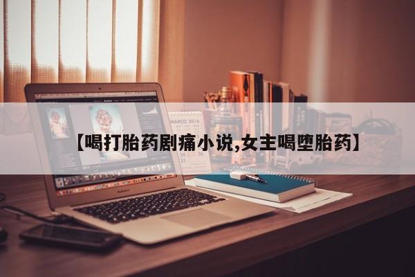 打胎药在线购买方式【喝打胎药剧痛小说,女主喝堕胎药】