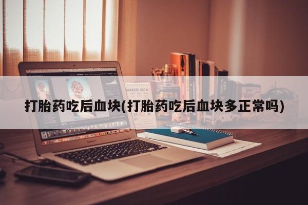 打胎药在线购买方式打胎药吃后血块(打胎药吃后血块多正常吗)