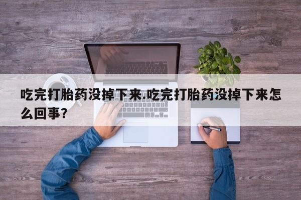打胎药在线购买方式吃完打胎药没掉下来.吃完打胎药没掉下来怎么回事？