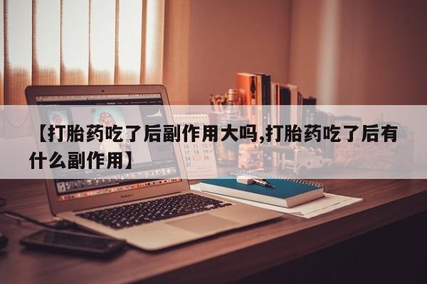 打胎药在线购买方式【打胎药吃了后副作用大吗,打胎药吃了后有什么副作用】