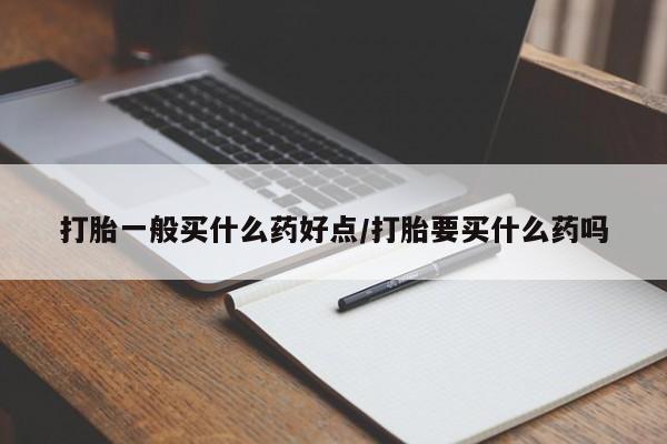 打胎药在线购买方式打胎一般买什么药好点/打胎要买什么药吗