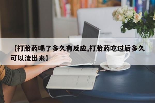 打胎药在线购买方式【打胎药喝了多久有反应,打胎药吃过后多久可以流出来】
