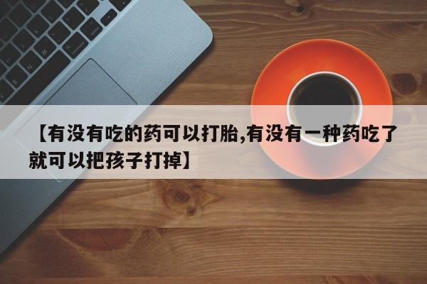打胎药在线购买方式【有没有吃的药可以打胎,有没有一种药吃了就可以把孩子打掉】