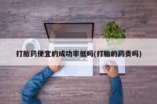 打胎药在线购买方式打胎药便宜的成功率低吗(打胎的药贵吗)