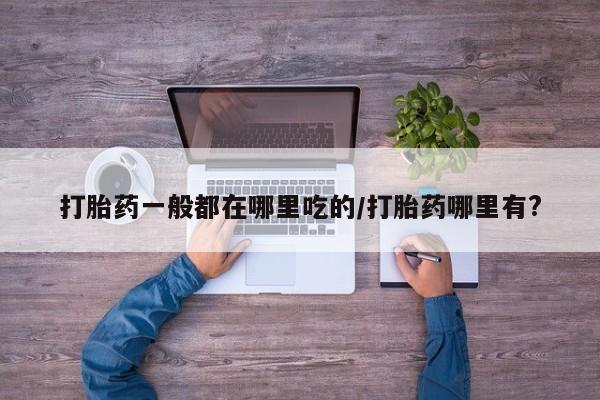 打胎药在线购买方式打胎药一般都在哪里吃的/打胎药哪里有?