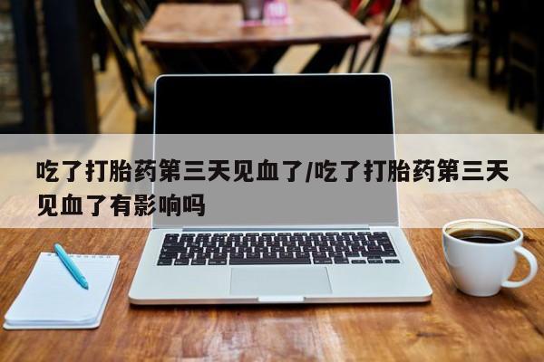 打胎药在线购买方式吃了打胎药第三天见血了/吃了打胎药第三天见血了有影响吗