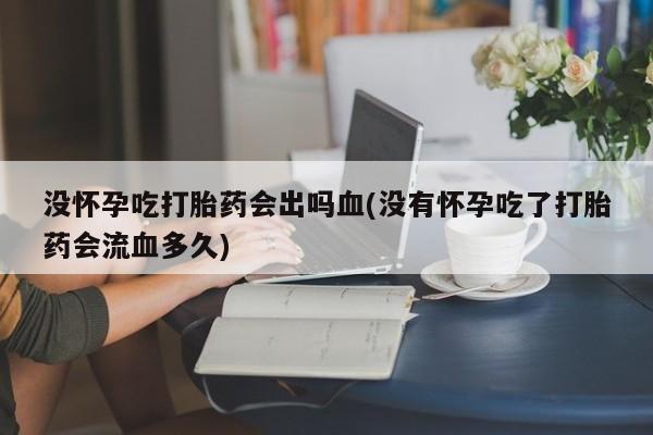 打胎药在线购买方式没怀孕吃打胎药会出吗血(没有怀孕吃了打胎药会流血多久)