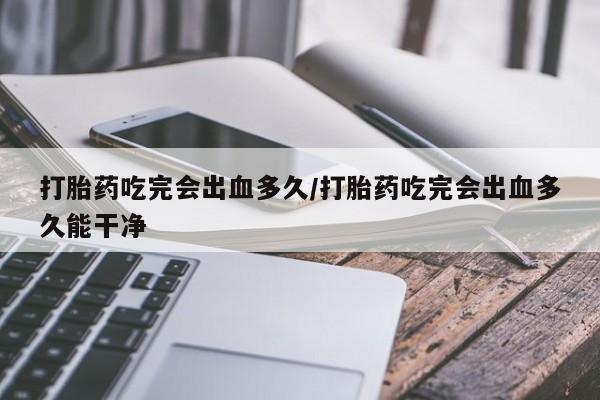 打胎药在线购买方式打胎药吃完会出血多久/打胎药吃完会出血多久能干净