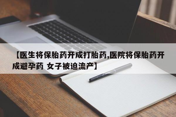 打胎药在线购买方式【医生将保胎药开成打胎药,医院将保胎药开成避孕药 女子被迫流产】