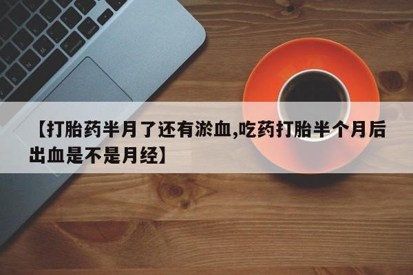 打胎药在线购买方式【打胎药半月了还有淤血,吃药打胎半个月后出血是不是月经】