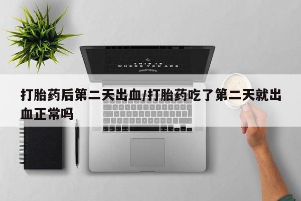 打胎药在线购买方式打胎药后第二天出血/打胎药吃了第二天就出血正常吗
