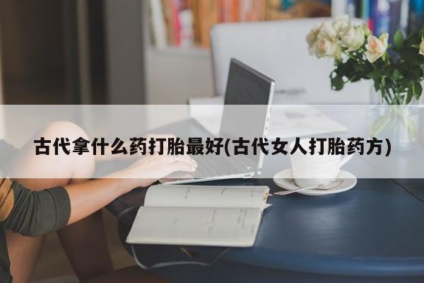 打胎药在线购买方式古代拿什么药打胎最好(古代女人打胎药方)