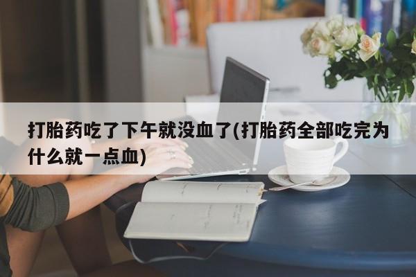 打胎药在线购买方式打胎药吃了下午就没血了(打胎药全部吃完为什么就一点血)