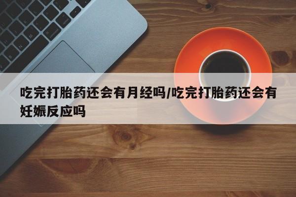打胎药在线购买方式吃完打胎药还会有月经吗/吃完打胎药还会有妊娠反应吗