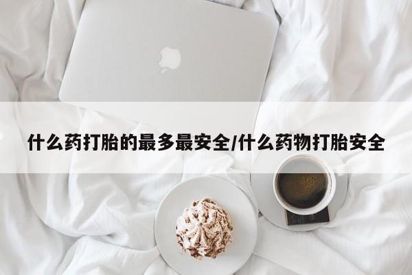 打胎药在线购买方式什么药打胎的最多最安全/什么药物打胎安全