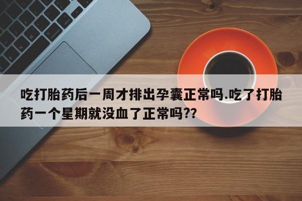打胎药在线购买方式吃打胎药后一周才排出孕囊正常吗.吃了打胎药一个星期就没血了正常吗?？